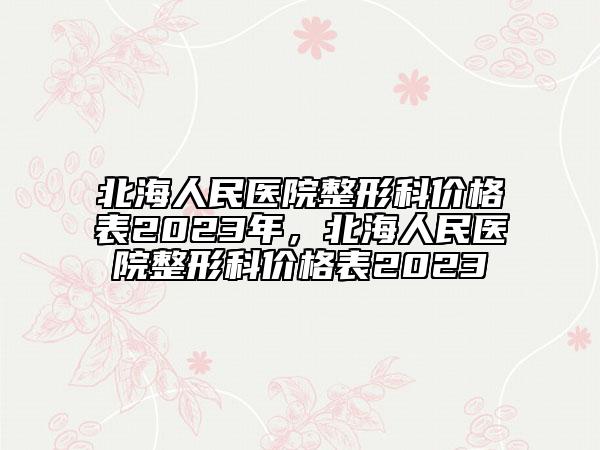 北海人民醫(yī)院整形科價(jià)格表2023年，北海人民醫(yī)院整形科價(jià)格表2023