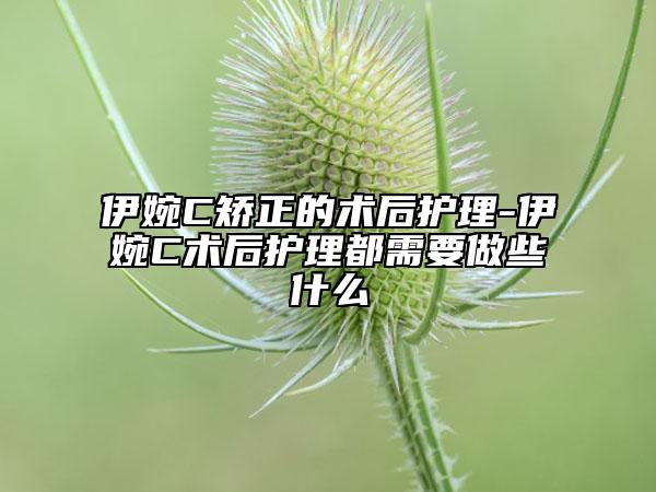 伊婉C矯正的術(shù)后護(hù)理-伊婉C術(shù)后護(hù)理都需要做些什么