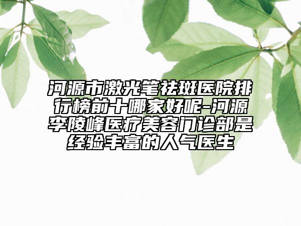河源市激光筆祛斑醫(yī)院排行榜前十哪家好呢-河源李陵峰醫(yī)療美容門診部是經(jīng)驗(yàn)豐富的人氣醫(yī)生
