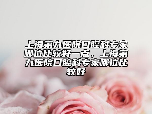 上海第九醫(yī)院口腔科專家哪位比較好一點，上海第九醫(yī)院口腔科專家哪位比較好