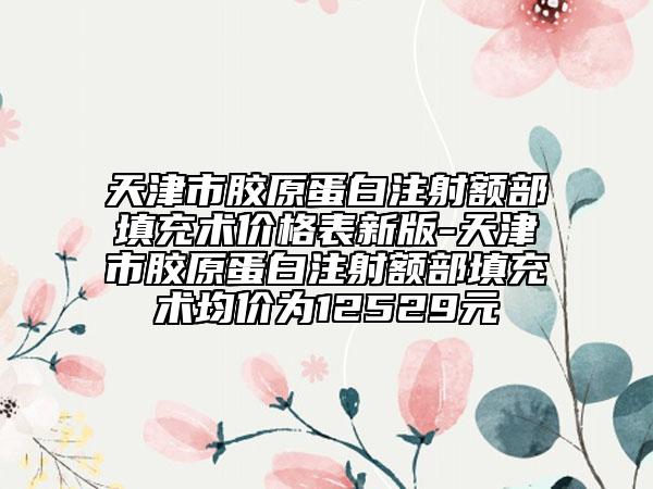 天津市膠原蛋白注射額部填充術(shù)價格表新版-天津市膠原蛋白注射額部填充術(shù)均價為12529元