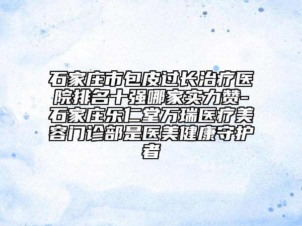 石家莊市包皮過長治療醫(yī)院排名十強哪家實力贊-石家莊樂仁堂萬瑞醫(yī)療美容門診部是醫(yī)美健康守護者