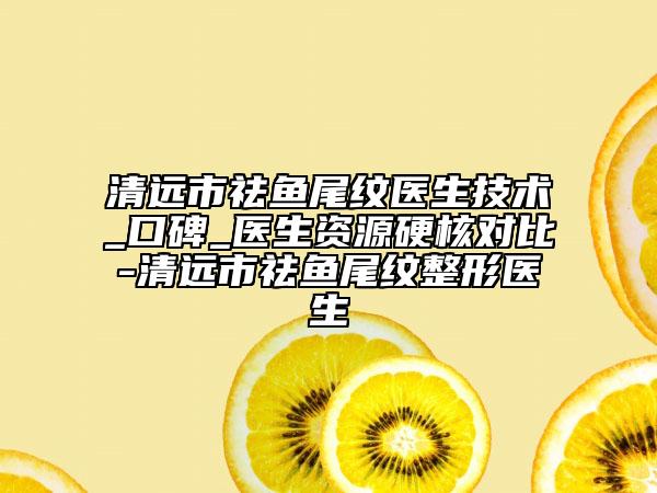 清遠(yuǎn)市祛魚(yú)尾紋醫(yī)生技術(shù)_口碑_醫(yī)生資源硬核對(duì)比-清遠(yuǎn)市祛魚(yú)尾紋整形醫(yī)生