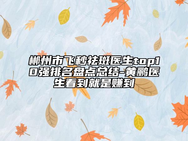 郴州市飛秒祛斑醫(yī)生top10強排名盤點總結-黃鸝醫(yī)生看到就是賺到