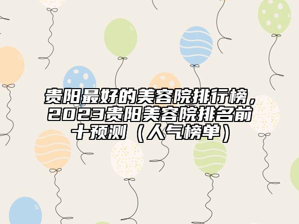 貴陽(yáng)最好的美容院排行榜，2023貴陽(yáng)美容院排名前十預(yù)測(cè)（人氣榜單）