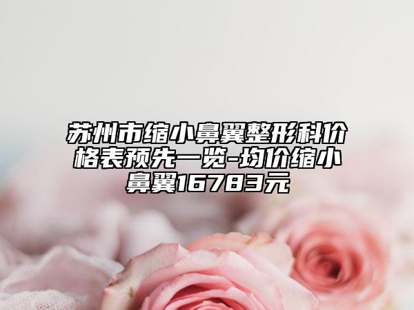 蘇州市縮小鼻翼整形科價(jià)格表預(yù)先一覽-均價(jià)縮小鼻翼16783元