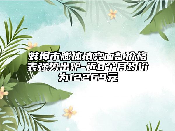 蚌埠市膨體填充面部價(jià)格表強(qiáng)勢出爐-近8個(gè)月均價(jià)為12269元