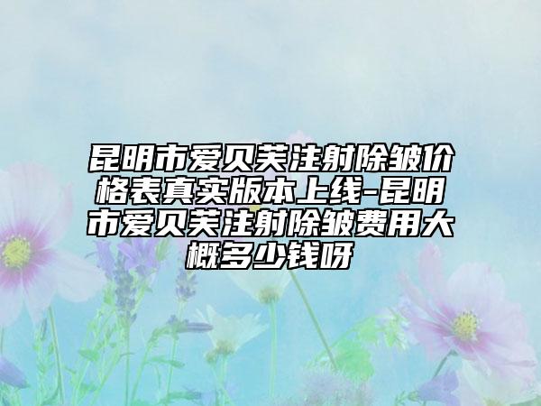 昆明市愛(ài)貝芙注射除皺價(jià)格表真實(shí)版本上線(xiàn)-昆明市愛(ài)貝芙注射除皺費(fèi)用大概多少錢(qián)呀