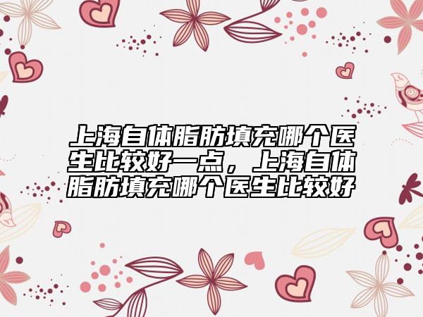 上海自體脂肪填充哪個(gè)醫(yī)生比較好一點(diǎn)，上海自體脂肪填充哪個(gè)醫(yī)生比較好