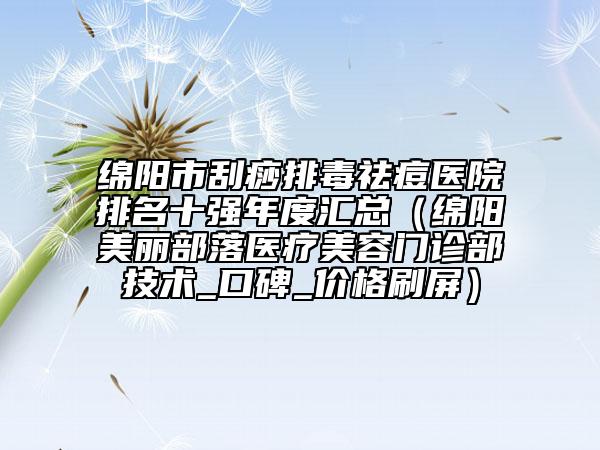 綿陽市刮痧排毒祛痘醫(yī)院排名十強年度匯總（綿陽美麗部落醫(yī)療美容門診部技術_口碑_價格刷屏）