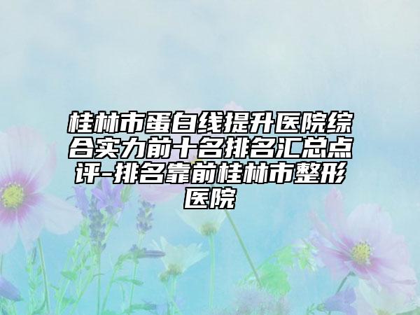 桂林市蛋白線提升醫(yī)院綜合實力前十名排名匯總點評-排名靠前桂林市整形醫(yī)院