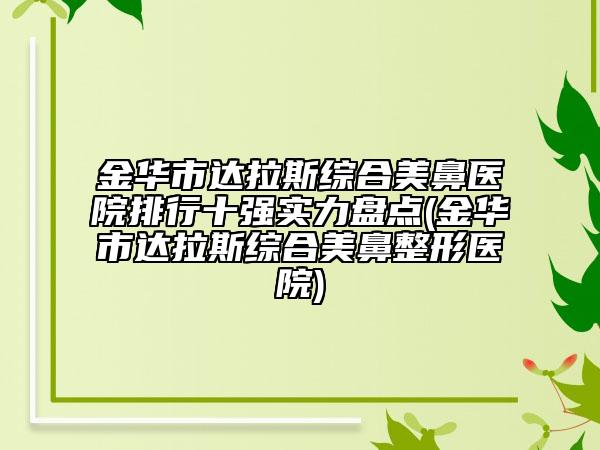 金華市達(dá)拉斯綜合美鼻醫(yī)院排行十強(qiáng)實(shí)力盤(pán)點(diǎn)(金華市達(dá)拉斯綜合美鼻整形醫(yī)院)