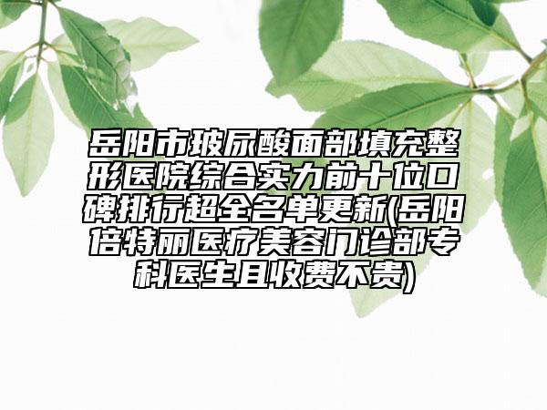 岳陽市玻尿酸面部填充整形醫(yī)院綜合實(shí)力前十位口碑排行超全名單更新(岳陽倍特麗醫(yī)療美容門診部?？漆t(yī)生且收費(fèi)不貴)