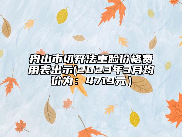 舟山市切開法重瞼價格費(fèi)用表出示(2023年3月均價為：4719元）