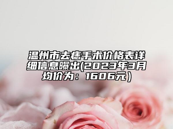 溫州市去痣手術價格表詳細信息曝出(2023年3月均價為：1606元）