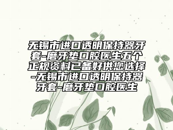 無錫市進(jìn)口透明保持器牙套-磨牙墊口腔醫(yī)生五個正規(guī)資料已備好供您選擇-無錫市進(jìn)口透明保持器牙套-磨牙墊口腔醫(yī)生