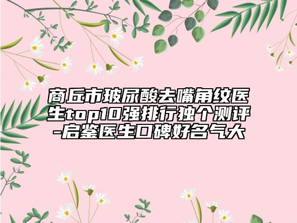 商丘市玻尿酸去嘴角紋醫(yī)生top10強(qiáng)排行獨(dú)個測評-啟鑒醫(yī)生口碑好名氣大