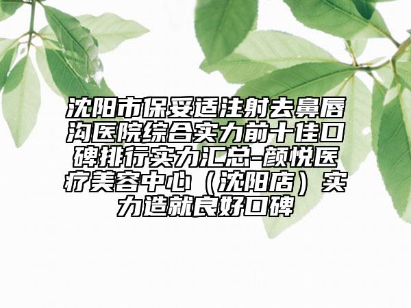 沈陽市保妥適注射去鼻唇溝醫(yī)院綜合實(shí)力前十佳口碑排行實(shí)力匯總-顏悅醫(yī)療美容中心（沈陽店）實(shí)力造就良好口碑