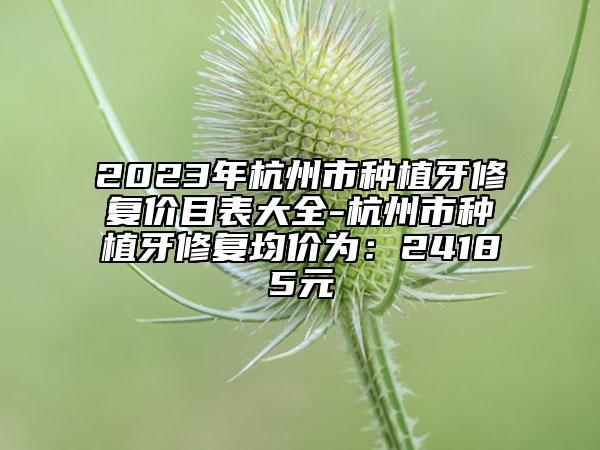 2023年杭州市種植牙修復價目表大全-杭州市種植牙修復均價為：24185元