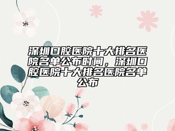 深圳口腔醫(yī)院十大排名醫(yī)院名單公布時間，深圳口腔醫(yī)院十大排名醫(yī)院名單公布