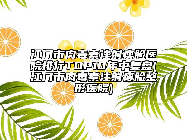 江門市肉毒素注射瘦臉醫(yī)院排行TOP10年中復盤(江門市肉毒素注射瘦臉整形醫(yī)院)