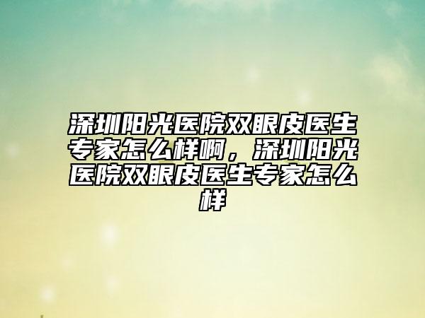 深圳陽光醫(yī)院雙眼皮醫(yī)生專家怎么樣啊，深圳陽光醫(yī)院雙眼皮醫(yī)生專家怎么樣