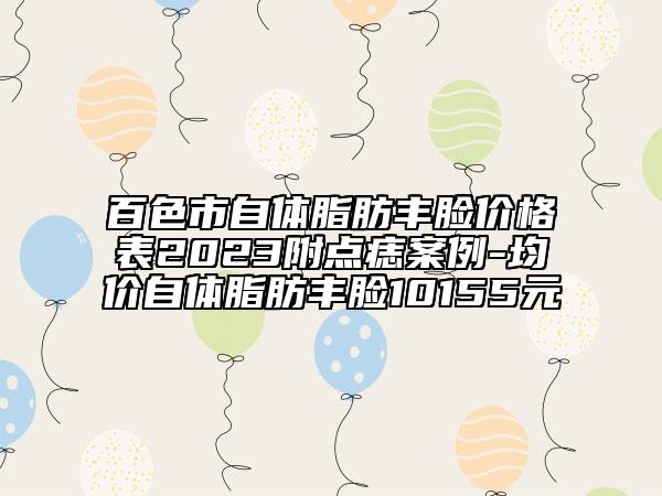 百色市自體脂肪豐臉價格表2023附點痣案例-均價自體脂肪豐臉10155元