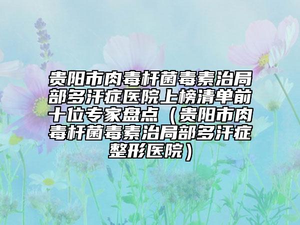 貴陽市肉毒桿菌毒素治局部多汗癥醫(yī)院上榜清單前十位專家盤點（貴陽市肉毒桿菌毒素治局部多汗癥整形醫(yī)院）