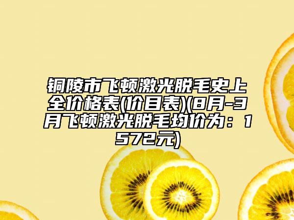 銅陵市飛頓激光脫毛史上全價(jià)格表(價(jià)目表)(8月-3月飛頓激光脫毛均價(jià)為：1572元)