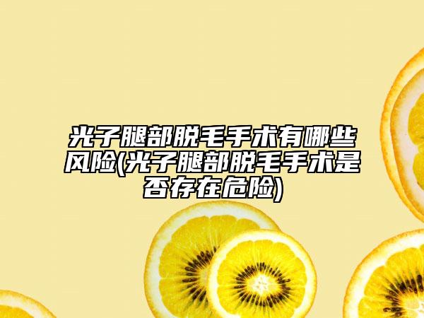 光子腿部脫毛手術有哪些風險(光子腿部脫毛手術是否存在危險)