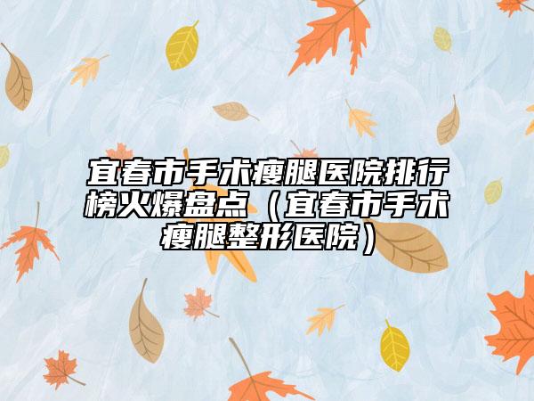 宜春市手術(shù)瘦腿醫(yī)院排行榜火爆盤點(diǎn)（宜春市手術(shù)瘦腿整形醫(yī)院）