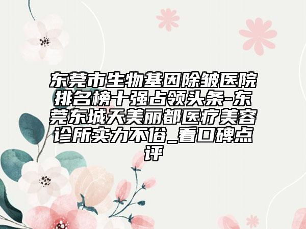 東莞市生物基因除皺醫(yī)院排名榜十強(qiáng)占領(lǐng)頭條-東莞東城天美麗都醫(yī)療美容診所實(shí)力不俗_看口碑點(diǎn)評(píng)
