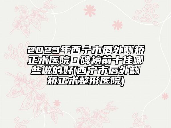 2023年西寧市唇外翻矯正術醫(yī)院口碑榜前十佳哪些做的好(西寧市唇外翻矯正術整形醫(yī)院)