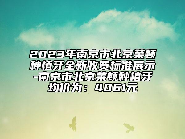2023年南京市北京萊頓種植牙全新收費(fèi)標(biāo)準(zhǔn)展示-南京市北京萊頓種植牙均價為：4061元