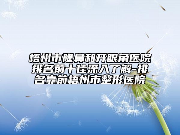 梧州市隆鼻和開(kāi)眼角醫(yī)院排名前十佳深入了解-排名靠前梧州市整形醫(yī)院