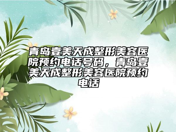 青島壹美天成整形美容醫(yī)院預(yù)約電話號碼，青島壹美天成整形美容醫(yī)院預(yù)約電話