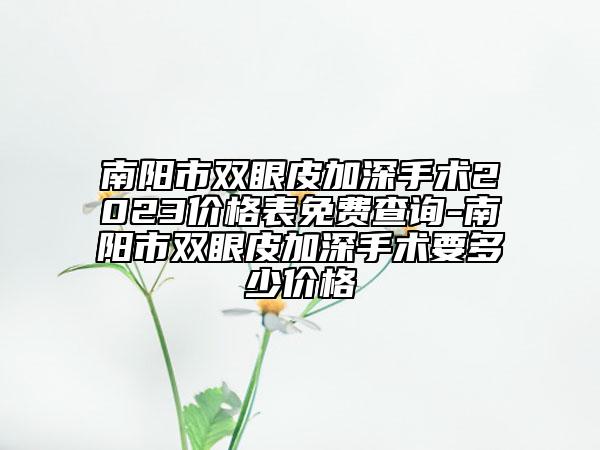 南陽市雙眼皮加深手術2023價格表免費查詢-南陽市雙眼皮加深手術要多少價格