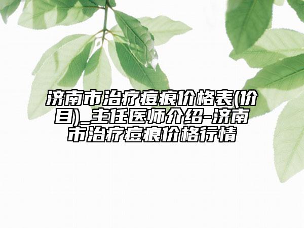 濟(jì)南市治療痘痕價(jià)格表(價(jià)目)_主任醫(yī)師介紹-濟(jì)南市治療痘痕價(jià)格行情