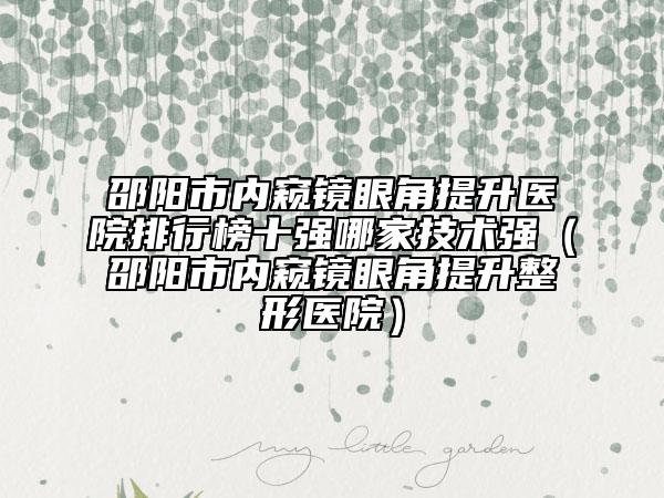 邵陽市內(nèi)窺鏡眼角提升醫(yī)院排行榜十強哪家技術強（邵陽市內(nèi)窺鏡眼角提升整形醫(yī)院）