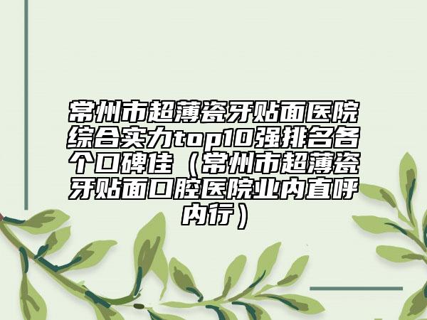常州市超薄瓷牙貼面醫(yī)院綜合實(shí)力top10強(qiáng)排名各個(gè)口碑佳（常州市超薄瓷牙貼面口腔醫(yī)院業(yè)內(nèi)直呼內(nèi)行）