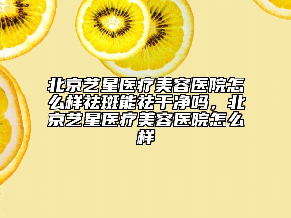 北京藝星醫(yī)療美容醫(yī)院怎么樣祛斑能祛干凈嗎，北京藝星醫(yī)療美容醫(yī)院怎么樣