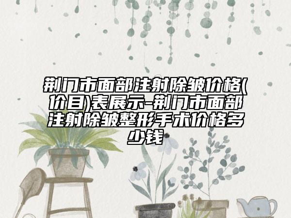 荊門(mén)市面部注射除皺價(jià)格(價(jià)目)表展示-荊門(mén)市面部注射除皺整形手術(shù)價(jià)格多少錢(qián)