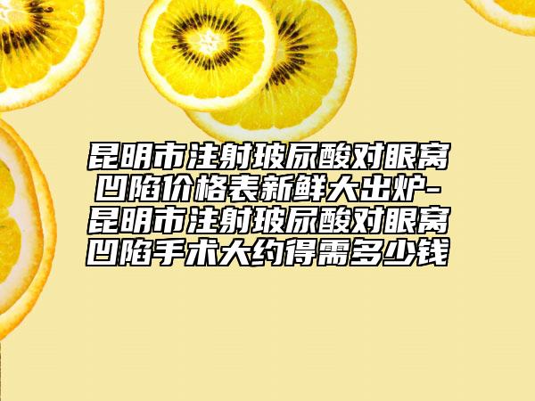 昆明市注射玻尿酸對眼窩凹陷價格表新鮮大出爐-昆明市注射玻尿酸對眼窩凹陷手術大約得需多少錢