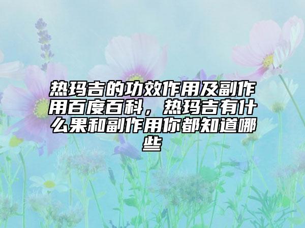 熱瑪吉的功效作用及副作用百度百科，熱瑪吉有什么果和副作用你都知道哪些