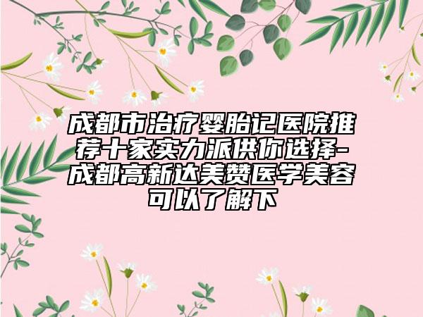 成都市治療嬰胎記醫(yī)院推薦十家實(shí)力派供你選擇-成都高新達(dá)美贊醫(yī)學(xué)美容可以了解下