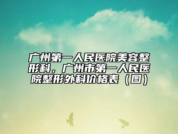 廣州第一人民醫(yī)院美容整形科，廣州市第一人民醫(yī)院整形外科價(jià)格表（圖）