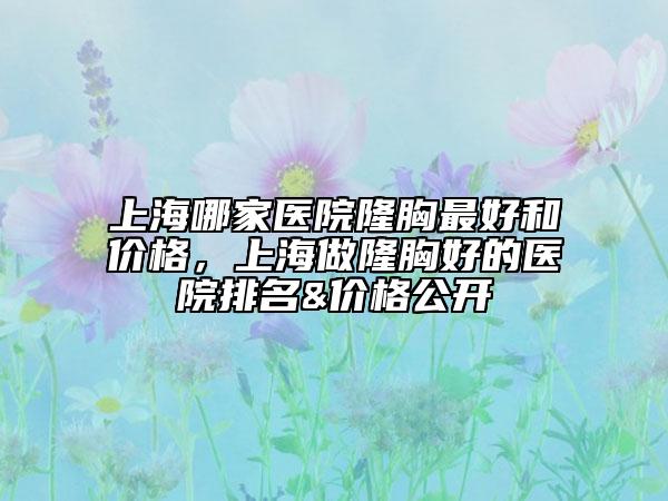 上海哪家醫(yī)院隆胸最好和價格，上海做隆胸好的醫(yī)院排名&價格公開