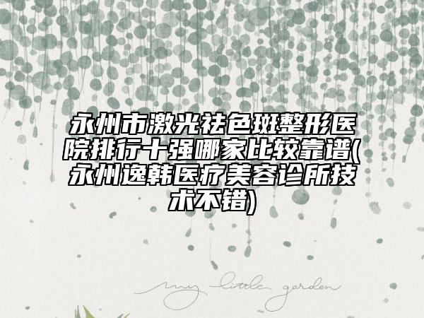 永州市激光祛色斑整形醫(yī)院排行十強(qiáng)哪家比較靠譜(永州逸韓醫(yī)療美容診所技術(shù)不錯)