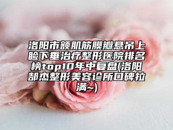 洛陽市額肌筋膜瓣懸吊上瞼下垂治療整形醫(yī)院排名榜top10年中復盤(洛陽郜杰整形美容診所口碑拉滿~)