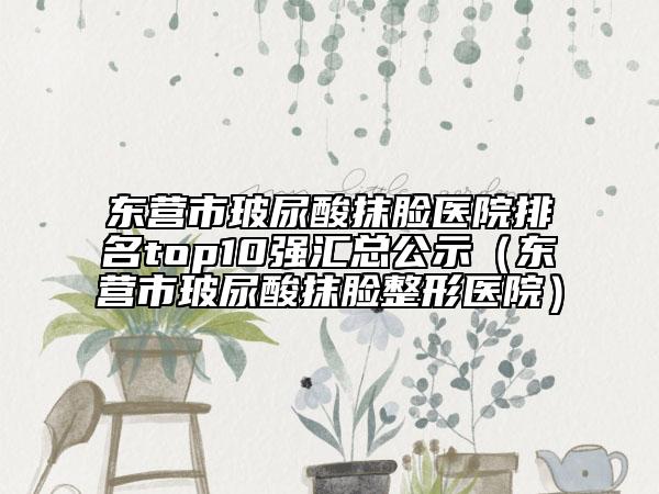 東營(yíng)市玻尿酸抹臉醫(yī)院排名top10強(qiáng)匯總公示（東營(yíng)市玻尿酸抹臉整形醫(yī)院）